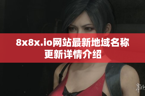 8x8x.io网站最新地域名称更新详情介绍