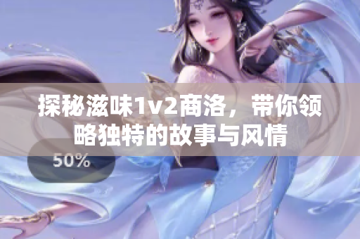 探秘滋味1v2商洛，带你领略独特的故事与风情