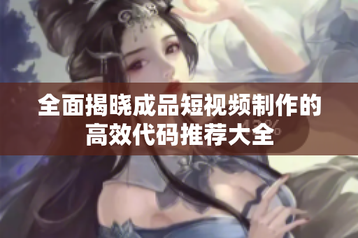 全面揭晓成品短视频制作的高效代码推荐大全