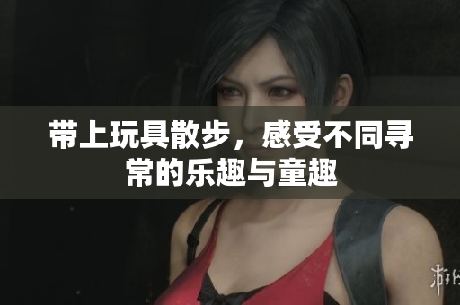 带上玩具散步，感受不同寻常的乐趣与童趣