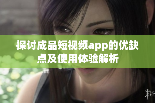 探讨成品短视频app的优缺点及使用体验解析
