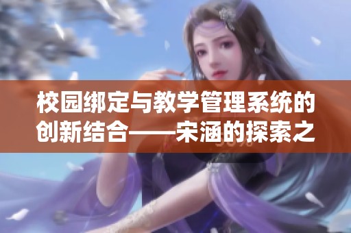 校园绑定与教学管理系统的创新结合——宋涵的探索之旅