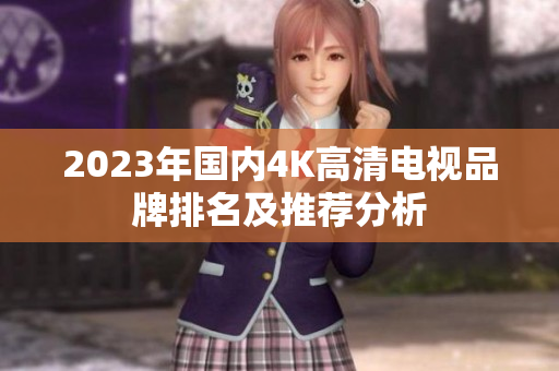 2023年国内4K高清电视品牌排名及推荐分析