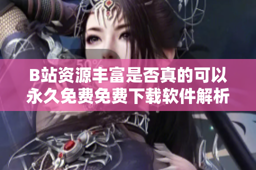 B站资源丰富是否真的可以永久免费免费下载软件解析