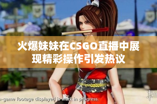 火爆妹妹在CSGO直播中展现精彩操作引发热议