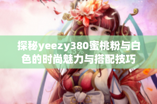 探秘yeezy380蜜桃粉与白色的时尚魅力与搭配技巧