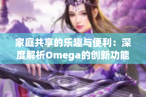 家庭共享的乐趣与便利：深度解析Omega的创新功能