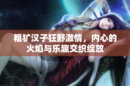粗犷汉子狂野激情，内心的火焰与乐趣交织绽放