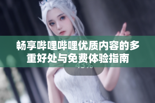 畅享哔哩哔哩优质内容的多重好处与免费体验指南