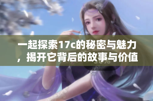 一起探索17c的秘密与魅力，揭开它背后的故事与价值