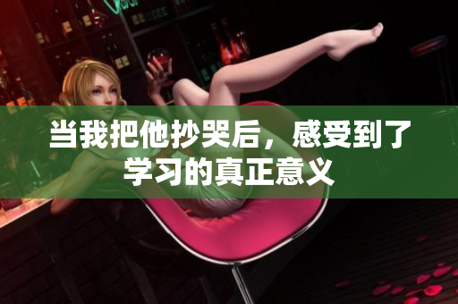 当我把他抄哭后，感受到了学习的真正意义