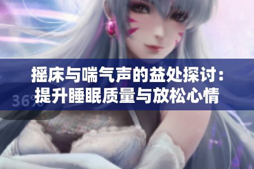 摇床与喘气声的益处探讨：提升睡眠质量与放松心情