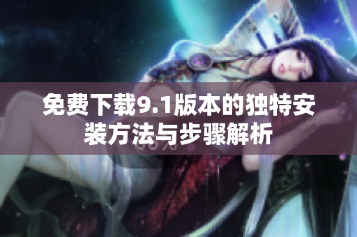 免费下载9.1版本的独特安装方法与步骤解析
