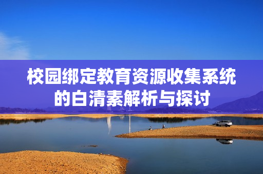 校园绑定教育资源收集系统的白清素解析与探讨