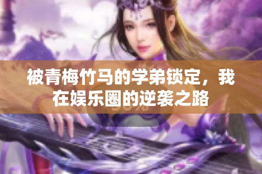 被青梅竹马的学弟锁定，我在娱乐圈的逆袭之路