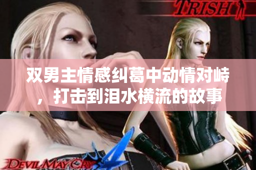 双男主情感纠葛中动情对峙，打击到泪水横流的故事