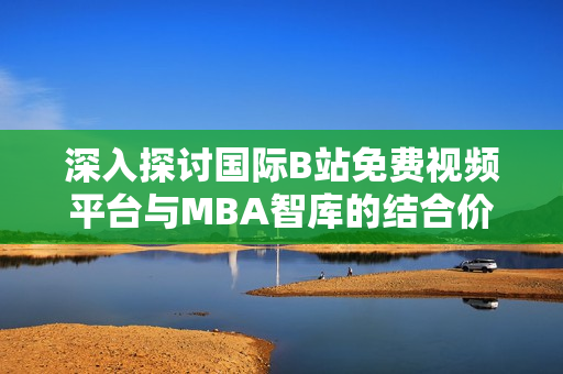 深入探讨国际B站免费视频平台与MBA智库的结合价值