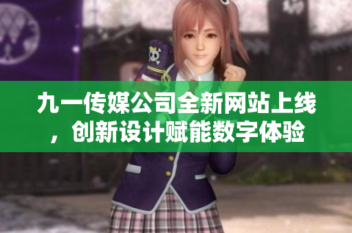 九一传媒公司全新网站上线，创新设计赋能数字体验