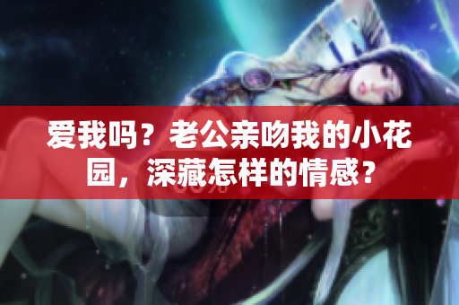 爱我吗？老公亲吻我的小花园，深藏怎样的情感？