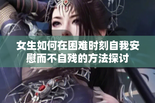 女生如何在困难时刻自我安慰而不自残的方法探讨