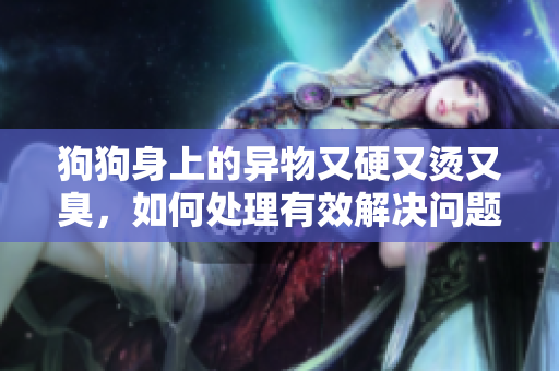 狗狗身上的异物又硬又烫又臭，如何处理有效解决问题
