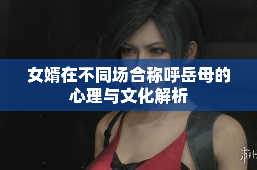 女婿在不同场合称呼岳母的心理与文化解析