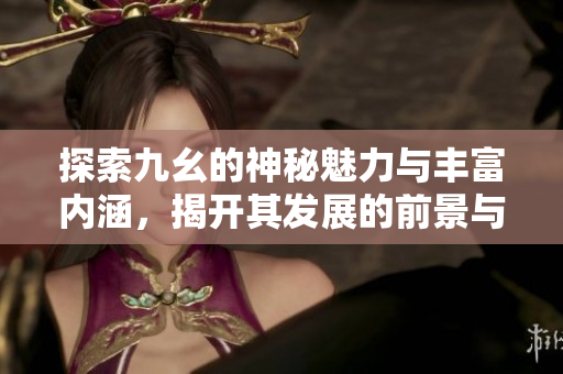 探索九幺的神秘魅力与丰富内涵，揭开其发展的前景与挑战