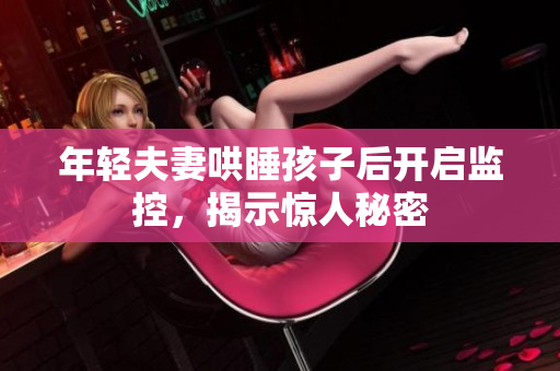 年轻夫妻哄睡孩子后开启监控，揭示惊人秘密