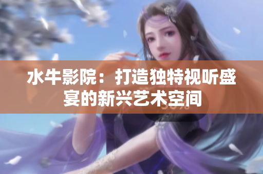 水牛影院：打造独特视听盛宴的新兴艺术空间