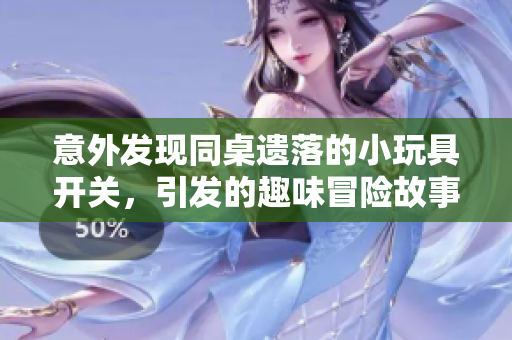 意外发现同桌遗落的小玩具开关，引发的趣味冒险故事