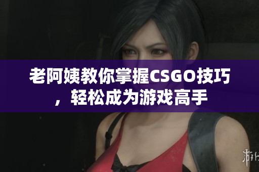老阿姨教你掌握CSGO技巧，轻松成为游戏高手