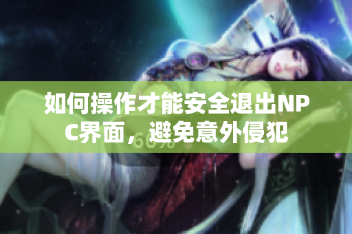 如何操作才能安全退出NPC界面，避免意外侵犯