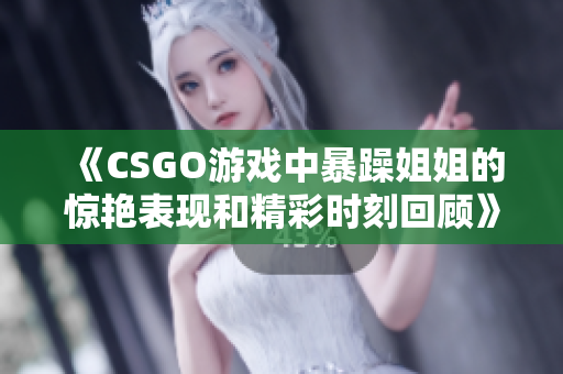 《CSGO游戏中暴躁姐姐的惊艳表现和精彩时刻回顾》