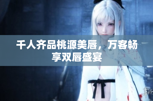 千人齐品桃源美唇，万客畅享双唇盛宴