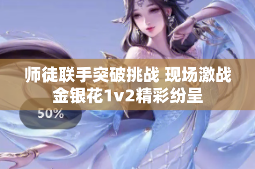 师徒联手突破挑战 现场激战金银花1v2精彩纷呈