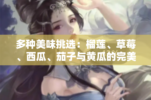 多种美味挑选：榴莲、草莓、西瓜、茄子与黄瓜的完美搭配解析