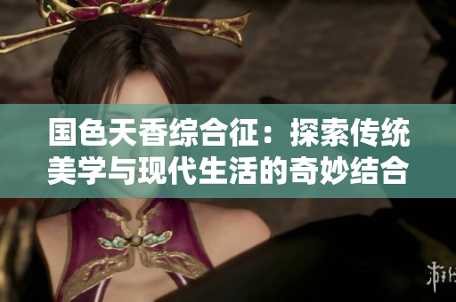 国色天香综合征：探索传统美学与现代生活的奇妙结合