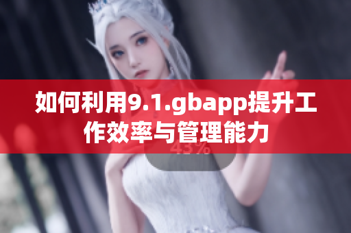 如何利用9.1.gbapp提升工作效率与管理能力