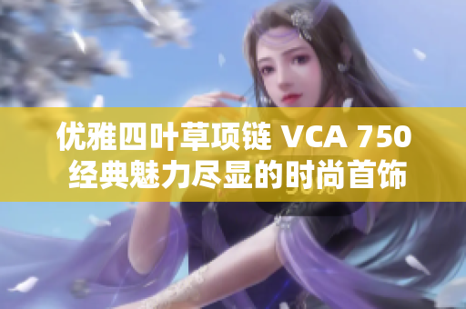 优雅四叶草项链 VCA 750 经典魅力尽显的时尚首饰