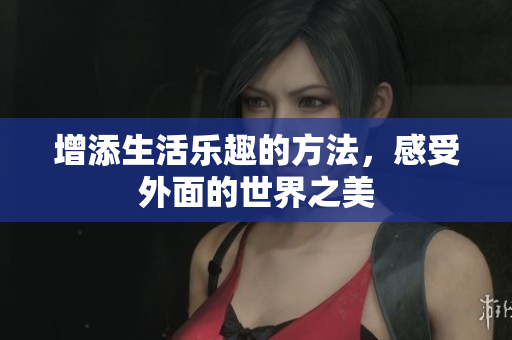 增添生活乐趣的方法，感受外面的世界之美