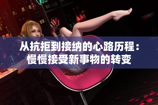 从抗拒到接纳的心路历程：慢慢接受新事物的转变
