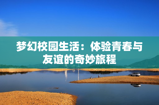 梦幻校园生活：体验青春与友谊的奇妙旅程
