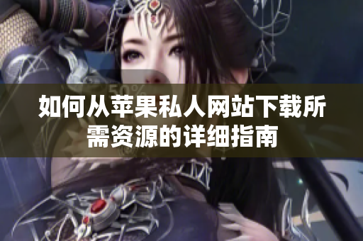 如何从苹果私人网站下载所需资源的详细指南