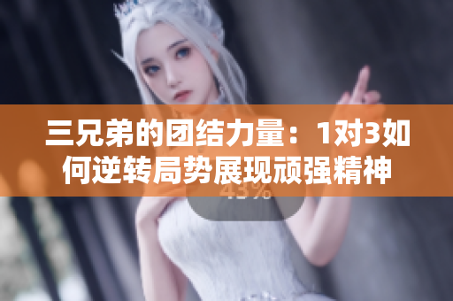 三兄弟的团结力量：1对3如何逆转局势展现顽强精神