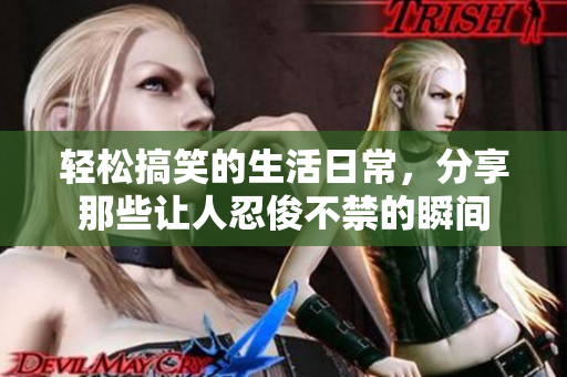 轻松搞笑的生活日常，分享那些让人忍俊不禁的瞬间