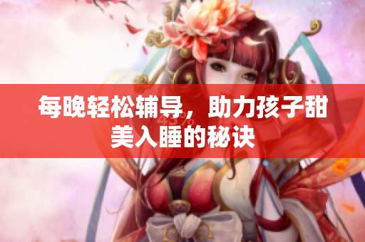 每晚轻松辅导，助力孩子甜美入睡的秘诀