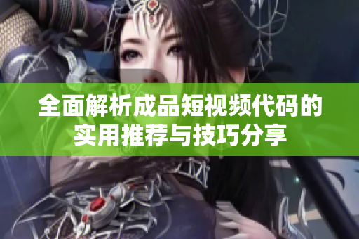全面解析成品短视频代码的实用推荐与技巧分享
