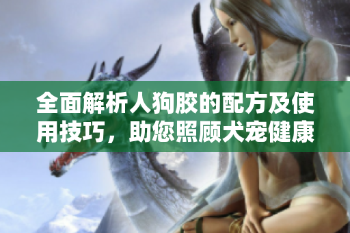 全面解析人狗胶的配方及使用技巧，助您照顾犬宠健康