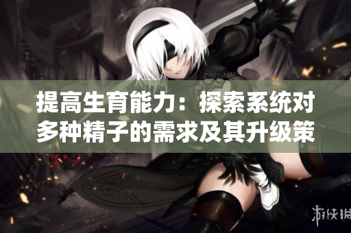 提高生育能力：探索系统对多种精子的需求及其升级策略