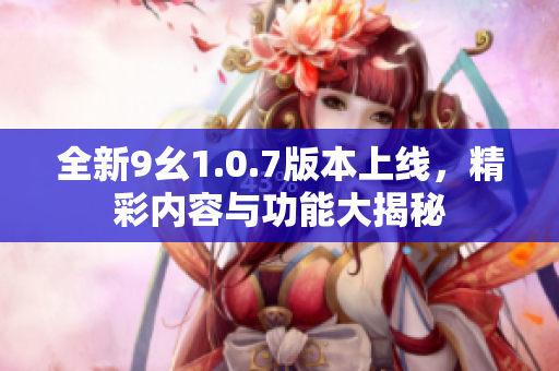 全新9幺1.0.7版本上线，精彩内容与功能大揭秘
